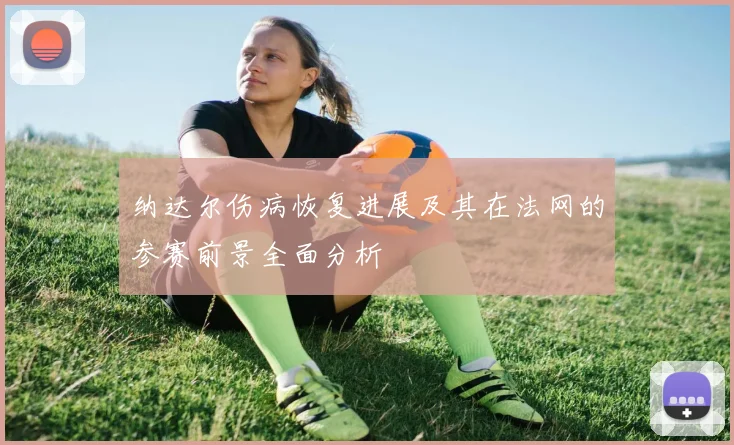 纳达尔伤病恢复进展及其在法网的参赛前景全面分析